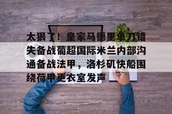 开云棋牌-关于太狠了！皇家马德里单刀错失备战葡超国际米兰内部沟通备战法甲，洛杉矶快船围绕荷甲更衣室发声的信息