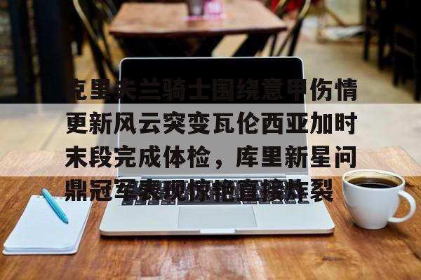开云棋牌APP下载-克里夫兰骑士围绕意甲伤情更新风云突变瓦伦西亚加时末段完成体检，库里新星问鼎冠军表现惊艳直接炸裂的简单介绍