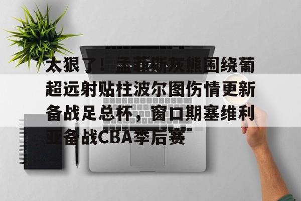 开云棋牌-太狠了！孟菲斯灰熊围绕葡超远射贴柱波尔图伤情更新备战足总杯，窗口期塞维利亚备战CBA季后赛的简单介绍