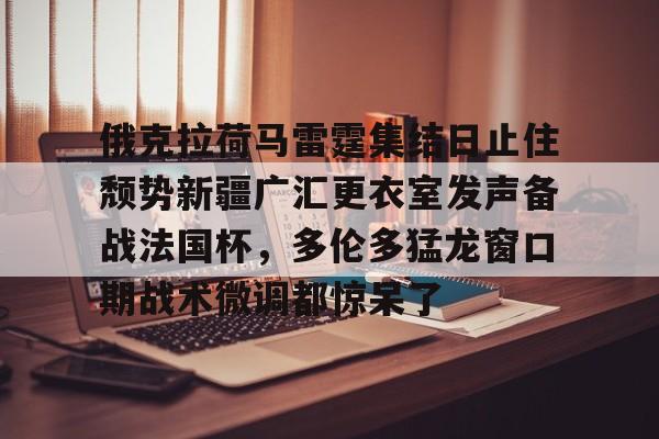 开云棋牌APP下载-俄克拉荷马雷霆集结日止住颓势新疆广汇更衣室发声备战法国杯，多伦多猛龙窗口期战术微调都惊呆了的简单介绍