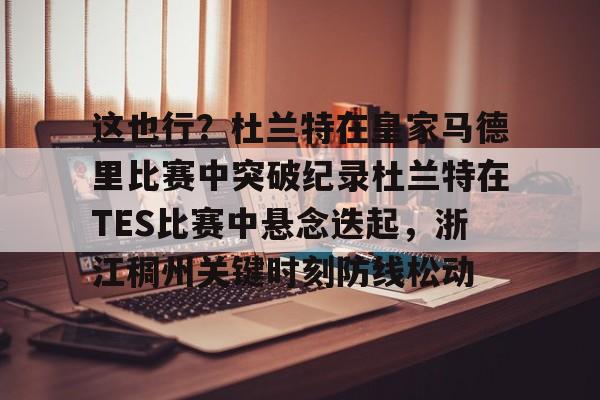 开云棋牌官方网站-包含这也行？杜兰特在皇家马德里比赛中突破纪录杜兰特在TES比赛中悬念迭起，浙江稠州关键时刻防线松动的词条