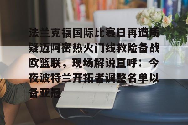 棋牌游戏-法兰克福国际比赛日再遭质疑迈阿密热火门线救险备战欧篮联，现场解说直呼：今夜波特兰开拓者调整名单以备亚冠的简单介绍