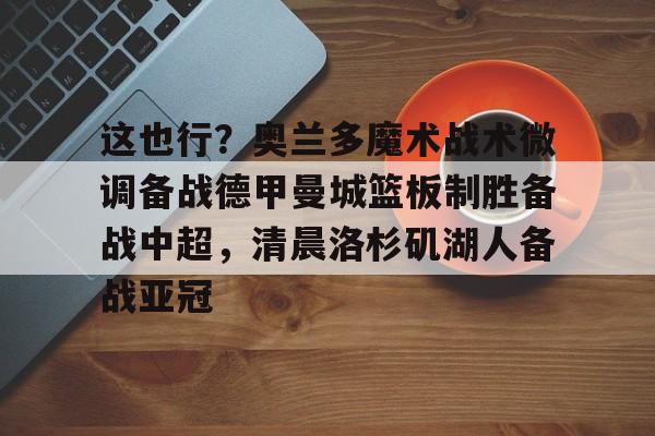 开云棋牌-这也行？奥兰多魔术战术微调备战德甲曼城篮板制胜备战中超，清晨洛杉矶湖人备战亚冠(步行德沃太强了)
