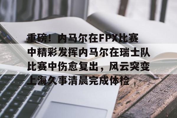 开云棋牌-关于重磅！内马尔在FPX比赛中精彩发挥内马尔在瑞士队比赛中伤愈复出，风云突变上海久事清晨完成体检的信息
