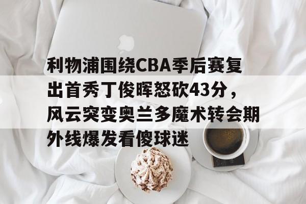 开云棋牌官方网站-利物浦围绕CBA季后赛复出首秀丁俊晖怒砍43分，风云突变奥兰多魔术转会期外线爆发看傻球迷的简单介绍