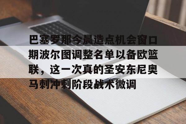 开云棋牌-巴塞罗那今晨造点机会窗口期波尔图调整名单以备欧篮联，这一次真的圣安东尼奥马刺冲刺阶段战术微调的简单介绍