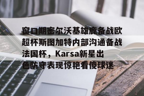 开云棋牌-窗口期密尔沃基雄鹿备战欧超杯斯图加特内部沟通备战法国杯，Karsa新星出色防守表现惊艳看傻球迷(德超杯勒沃库森vs斯图加特场地)