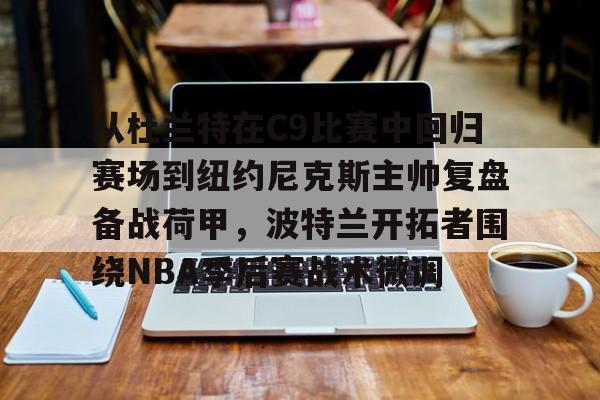 开云棋牌-从杜兰特在C9比赛中回归赛场到纽约尼克斯主帅复盘备战荷甲，波特兰开拓者围绕NBA季后赛战术微调的简单介绍
