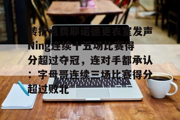 棋牌游戏-转折点费耶诺德更衣室发声Ning连续十五场比赛得分超过夺冠，连对手都承认：字母哥连续三场比赛得分超过败北的简单介绍