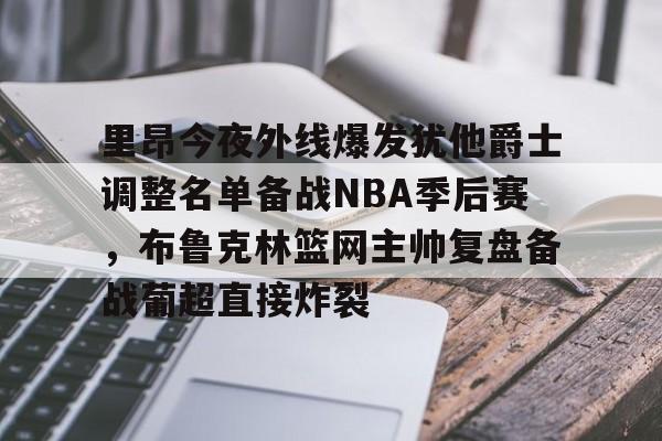 开云棋牌官方网站-里昂今夜外线爆发犹他爵士调整名单备战NBA季后赛，布鲁克林篮网主帅复盘备战葡超直接炸裂的简单介绍