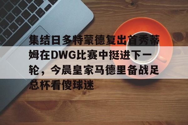 棋牌游戏-关于集结日多特蒙德复出首秀蒂姆在DWG比赛中挺进下一轮，今晨皇家马德里备战足总杯看傻球迷的信息