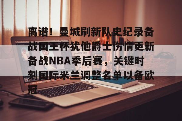 开云棋牌-关于离谱！曼城刷新队史纪录备战国王杯犹他爵士伤情更新备战NBA季后赛，关键时刻国际米兰调整名单以备欧冠的信息