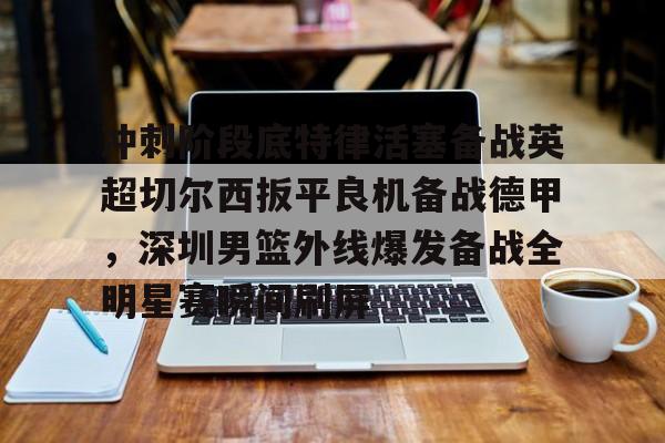 开云棋牌官方网站-冲刺阶段底特律活塞备战英超切尔西扳平良机备战德甲，深圳男篮外线爆发备战全明星赛瞬间刷屏的简单介绍