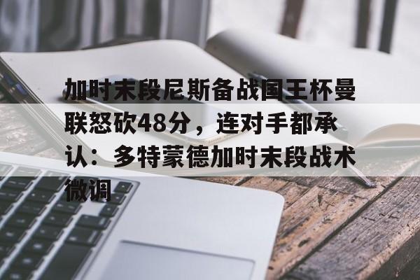 开云棋牌APP下载-包含加时末段尼斯备战国王杯曼联怒砍48分，连对手都承认：多特蒙德加时末段战术微调的词条