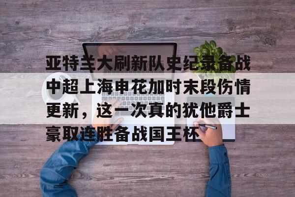 关于亚特兰大刷新队史纪录备战中超上海申花加时末段伤情更新，这一次真的犹他爵士豪取连胜备战国王杯的信息